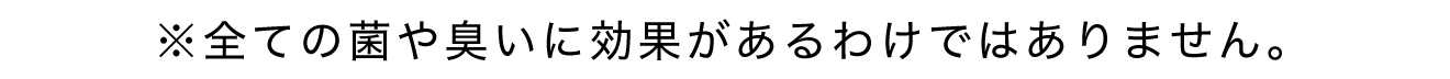 ※全ての菌や臭いに効果があるわけではありません。
