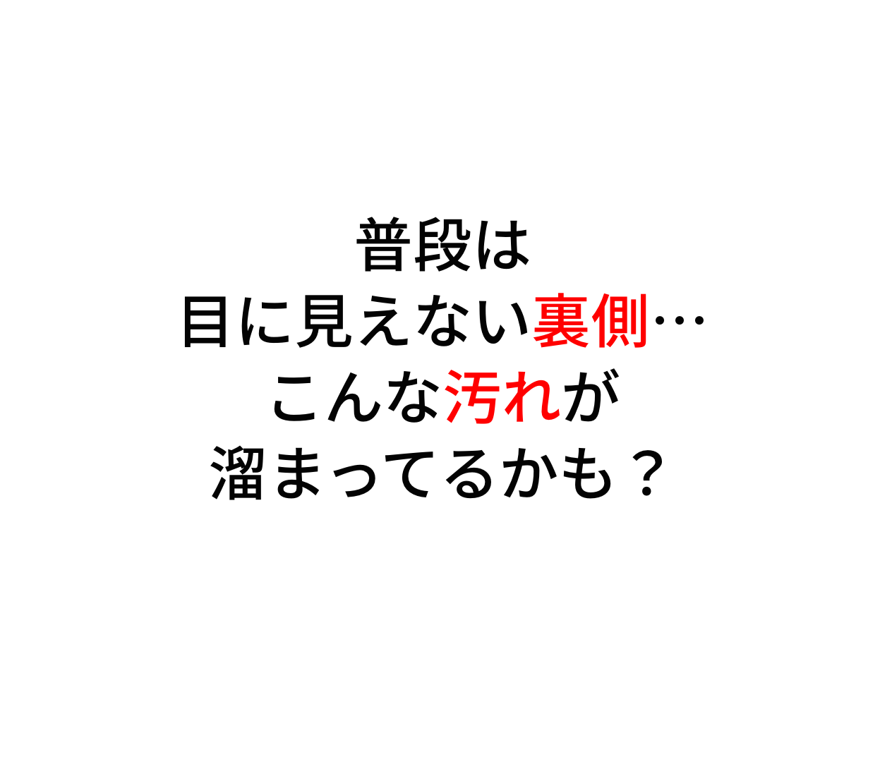 普段は目に見えない裏側…こんな汚れが溜まってるかも？